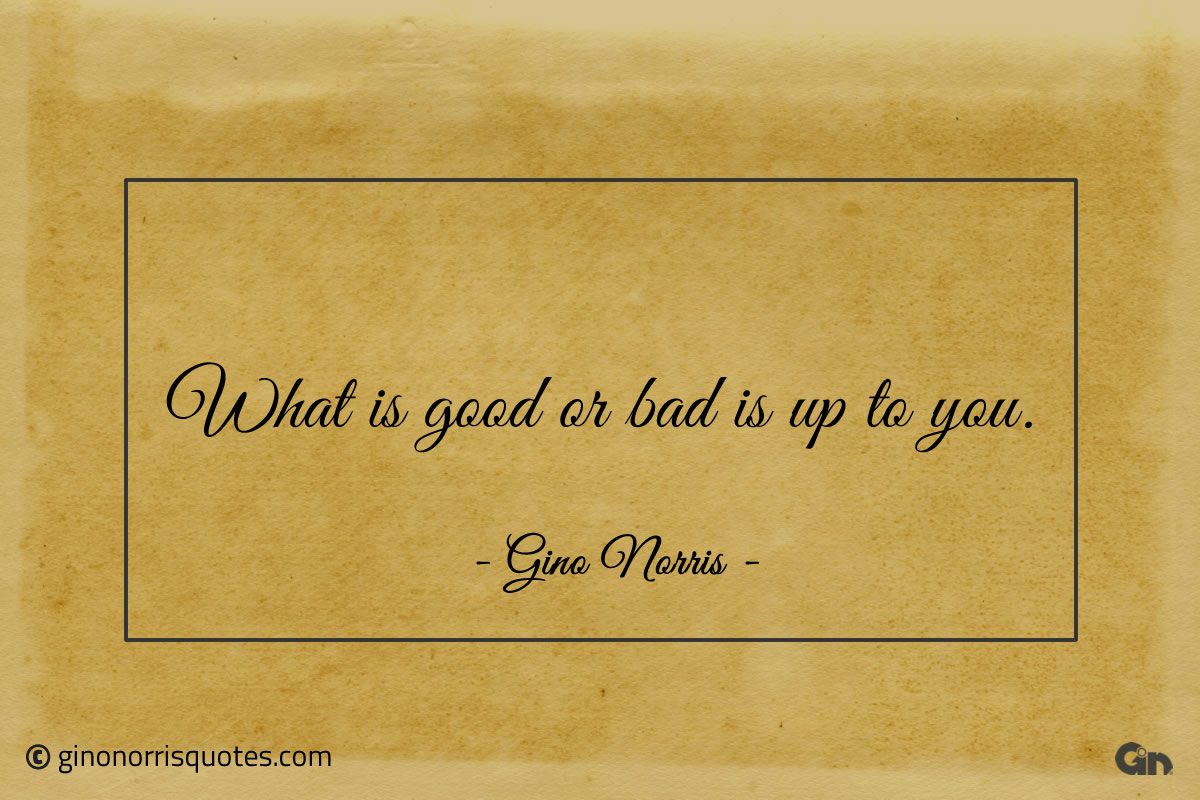 What is good or bad is up to you ginonorrisquotes