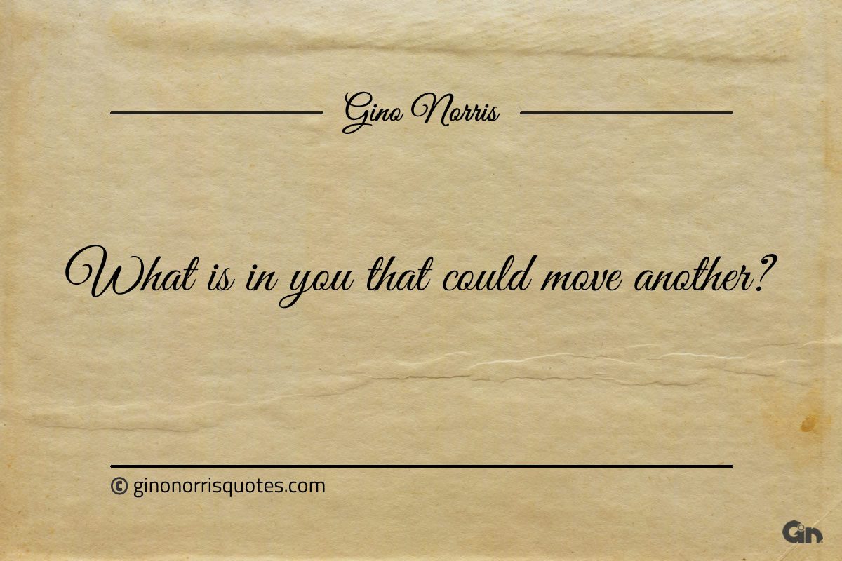 What is in you that could move another ginonorrisquotes