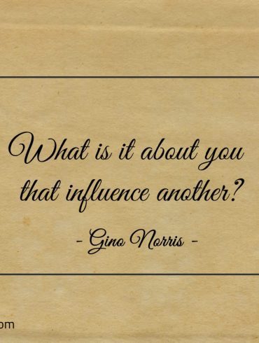 What is it about you that influence another ginonorrisquotes