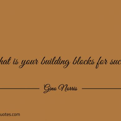 What is your building blocks for success ginonorrisquotes