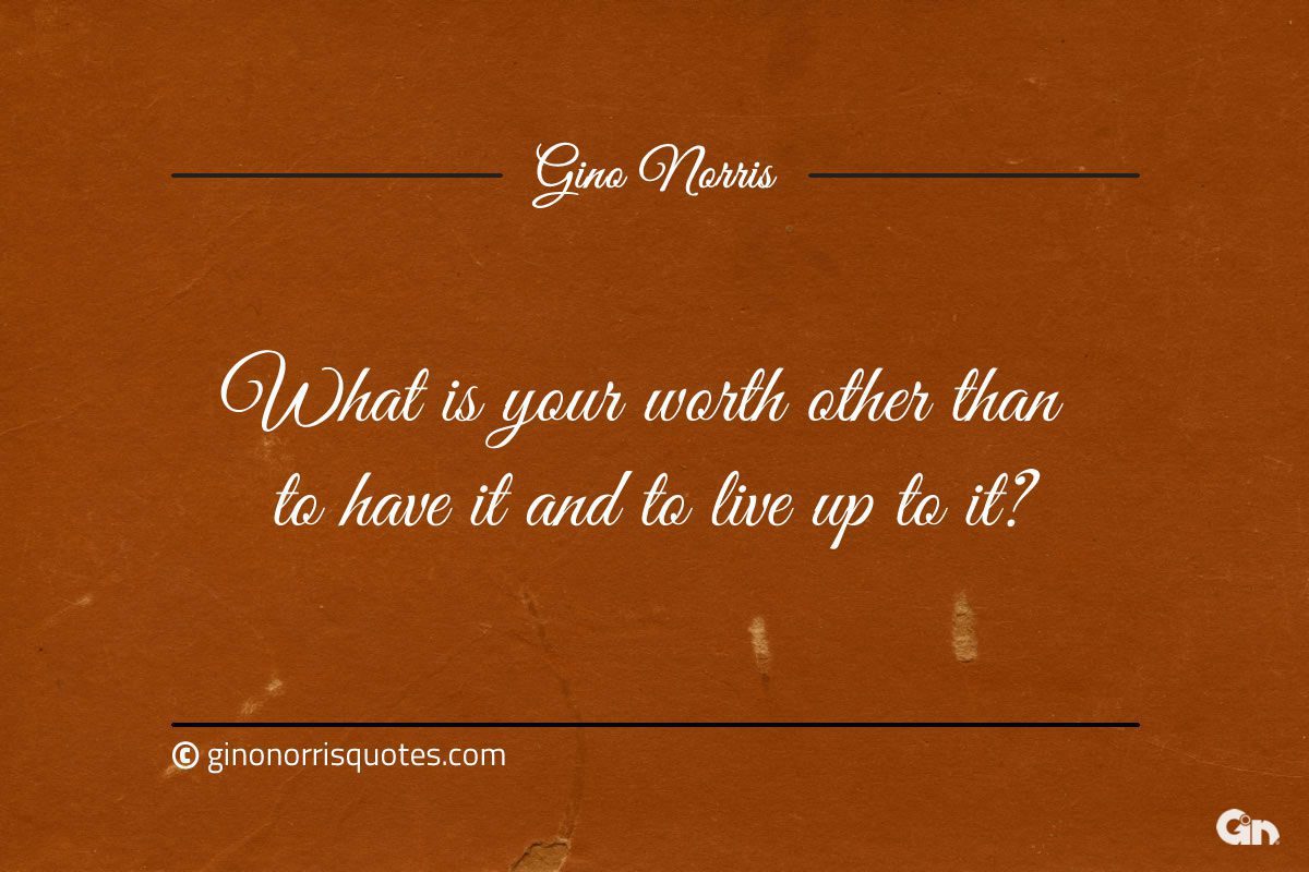What is your worth other than to have it and to live up to it ginonorrisquotes