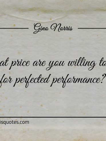 What price are you willing to pay for perfected performance ginonorrisquotes