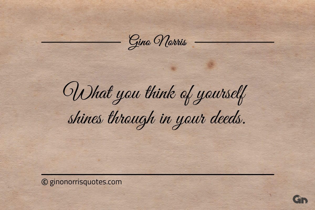 What you think of yourself shines through in your deeds ginonorrisquotes