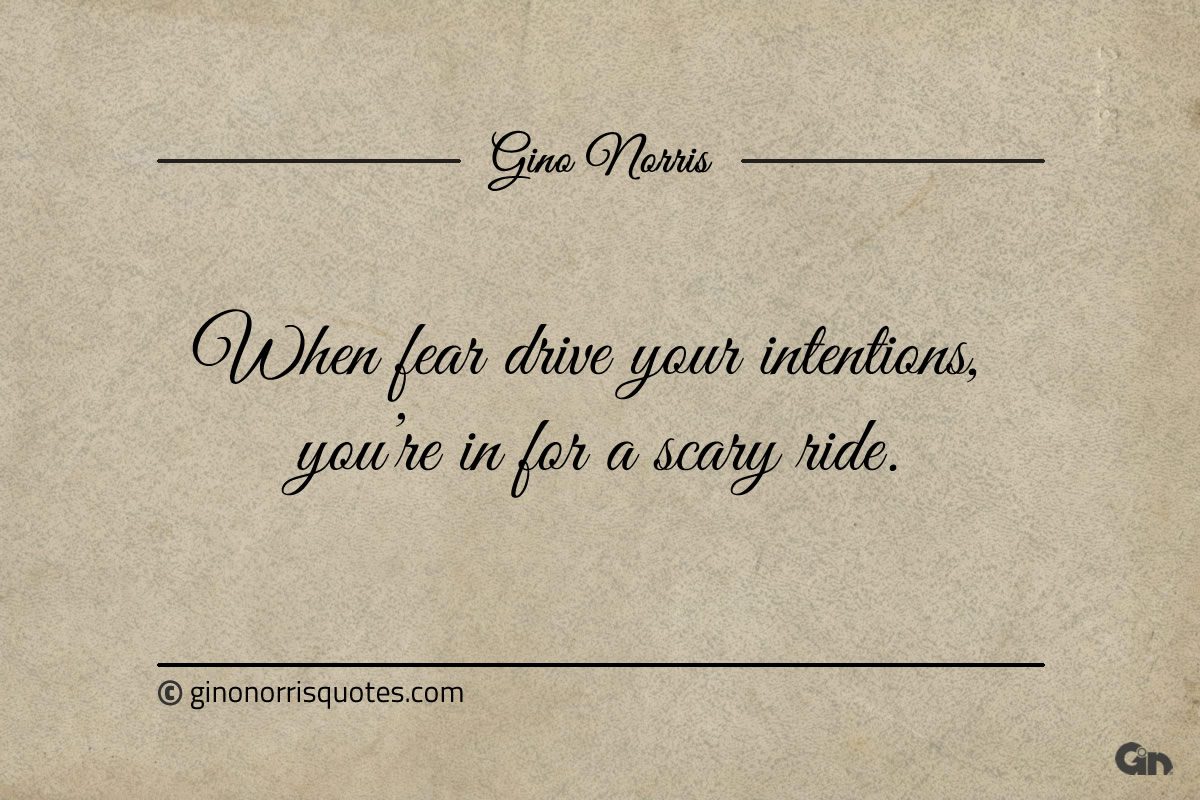 When fear drive your intentions ginonorrisquotes