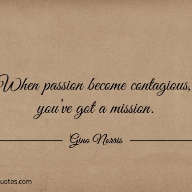 When passion become contagious youve got a mission ginonorrisquotes