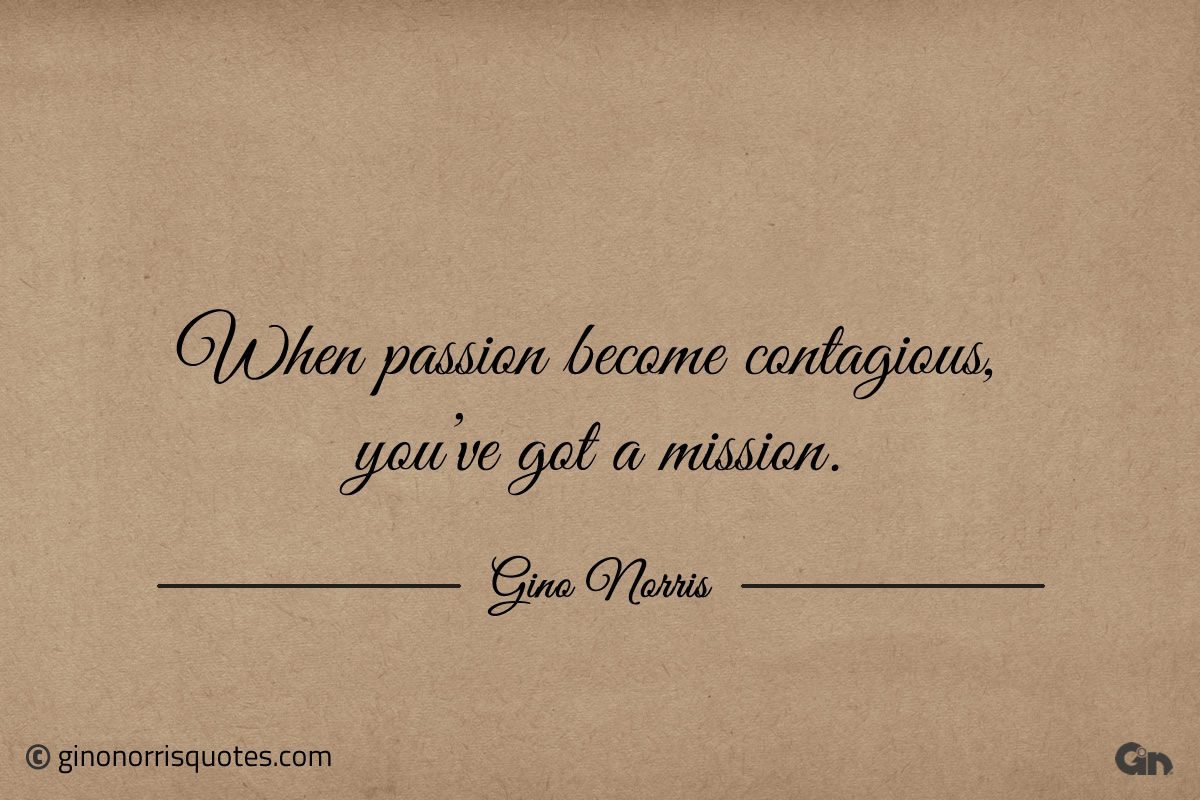 When passion become contagious youve got a mission ginonorrisquotes