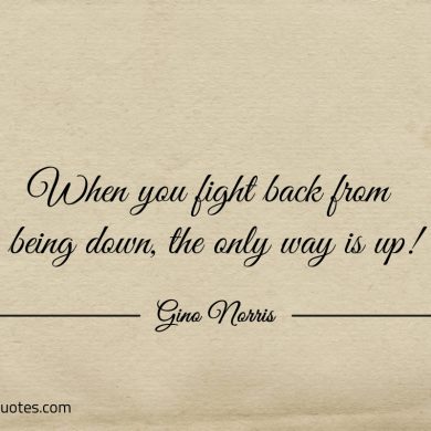 When you fight back from being down the only way is up ginonorrisquotes