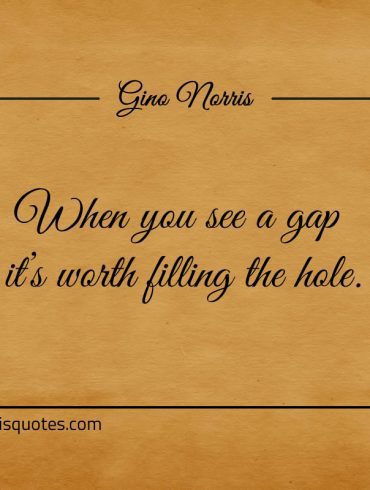 When you see a gap its worth filling the hole ginonorrisquotes