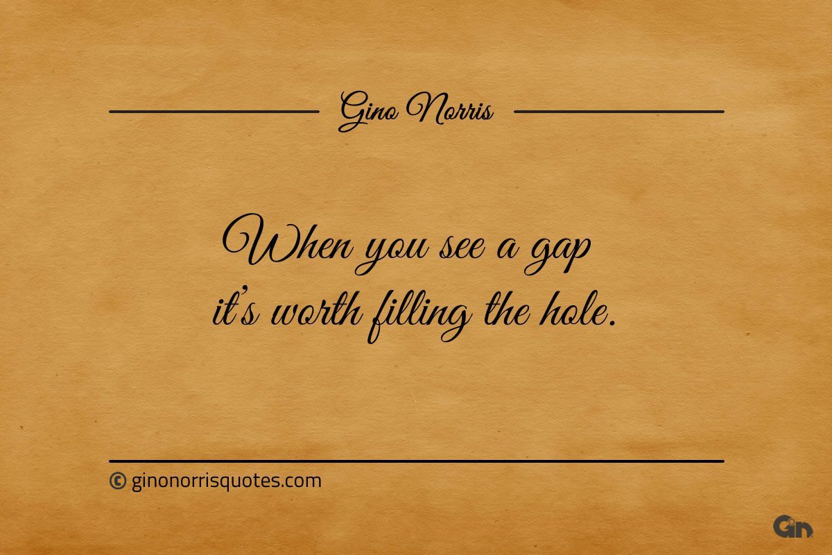 When you see a gap its worth filling the hole ginonorrisquotes