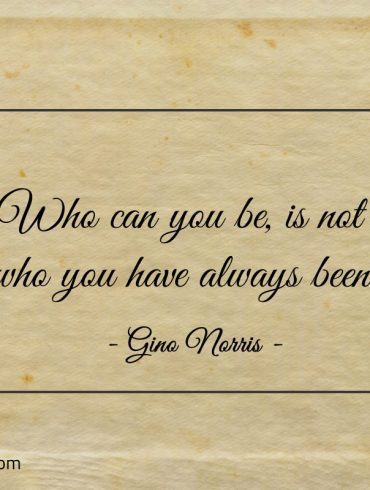Who can you be is not who you have always been ginonorrisquotes