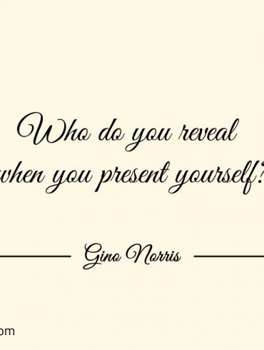 Who do you reveal when you present yourself ginonorrisquotes