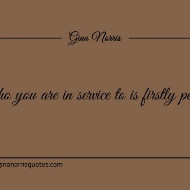 Who you are in service to is firstly people ginonorrisquotes