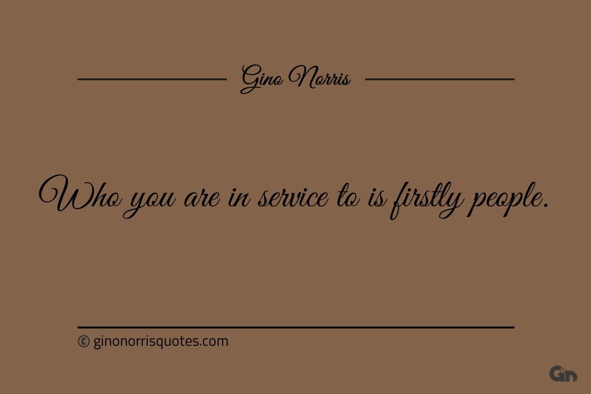 Who you are in service to is firstly people ginonorrisquotes