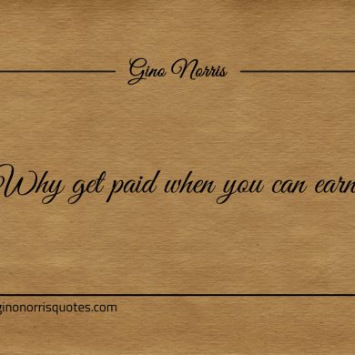 Why get paid when you can earn ginonorrisquotes