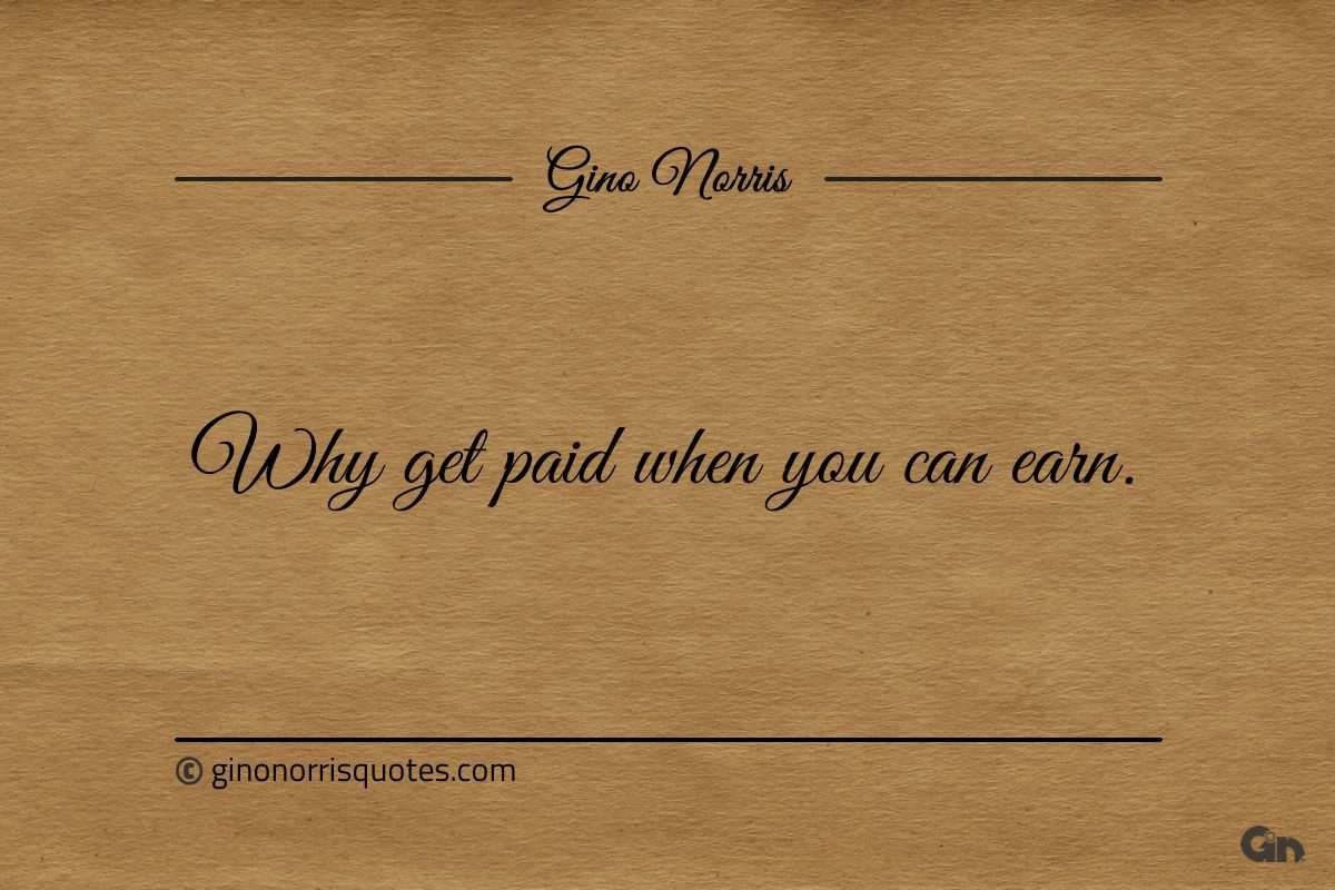 Why get paid when you can earn ginonorrisquotes