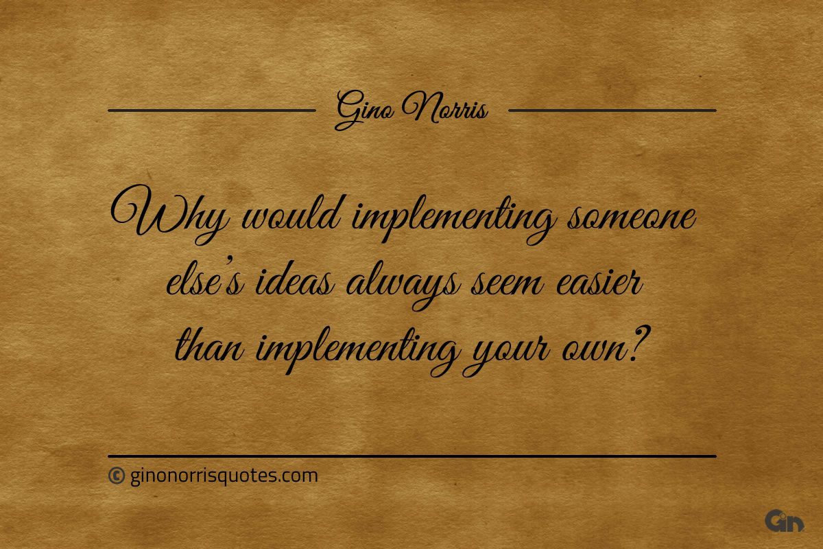 Why would implementing someone elses ideas ginonorrisquotes