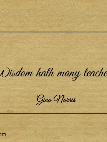 Wisdom hath many teachers ginonorrisquotes