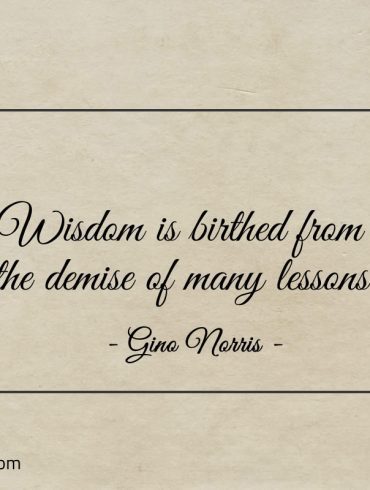Wisdom is birthed from the demise of many lessons ginonorrisquotes