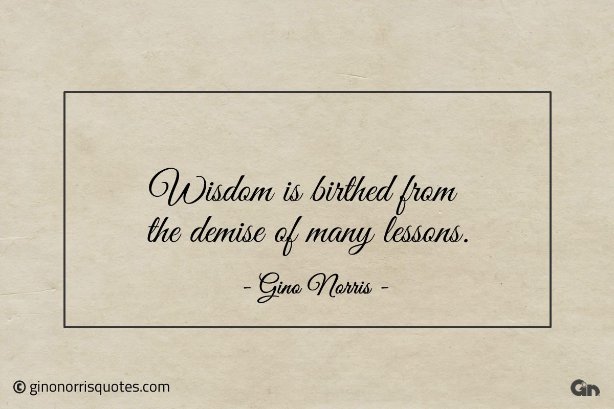 Wisdom is birthed from the demise of many lessons ginonorrisquotes