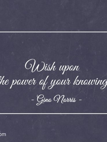 Wish upon the power of your knowing ginonorrisquotes