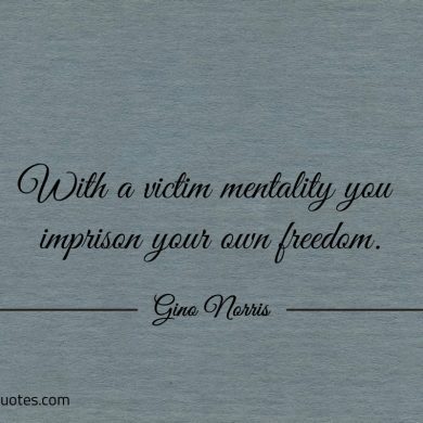 With a victim mentality you imprison your own freedom ginonorrisquotes