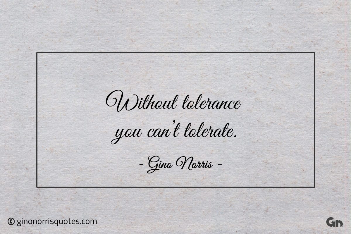 Without tolerance you cant tolerate ginonorrisquotes