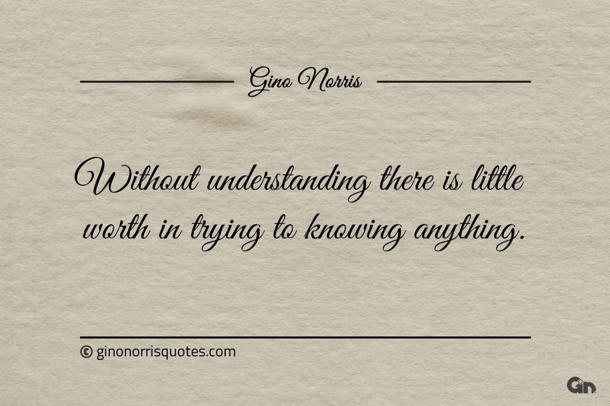 Without understanding there is little worth ginonorrisquotes