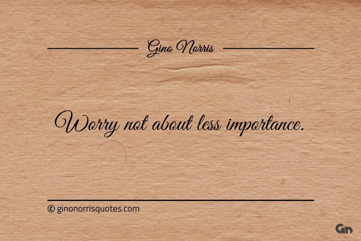 Worry not about less importance ginonorrisquotes