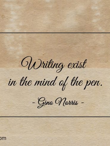 Writing exist in the mind of the pen ginonorrisquotes