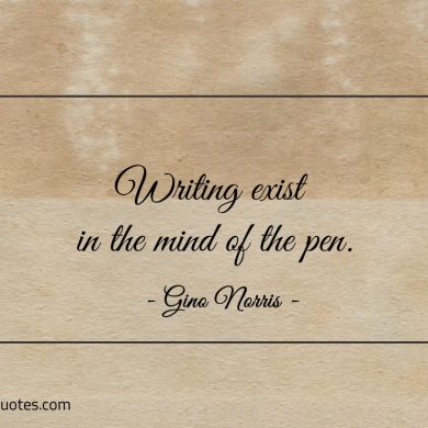 Writing exist in the mind of the pen ginonorrisquotes