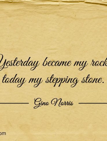 Yesterday became my rock today my stepping stone ginonorrisquotes