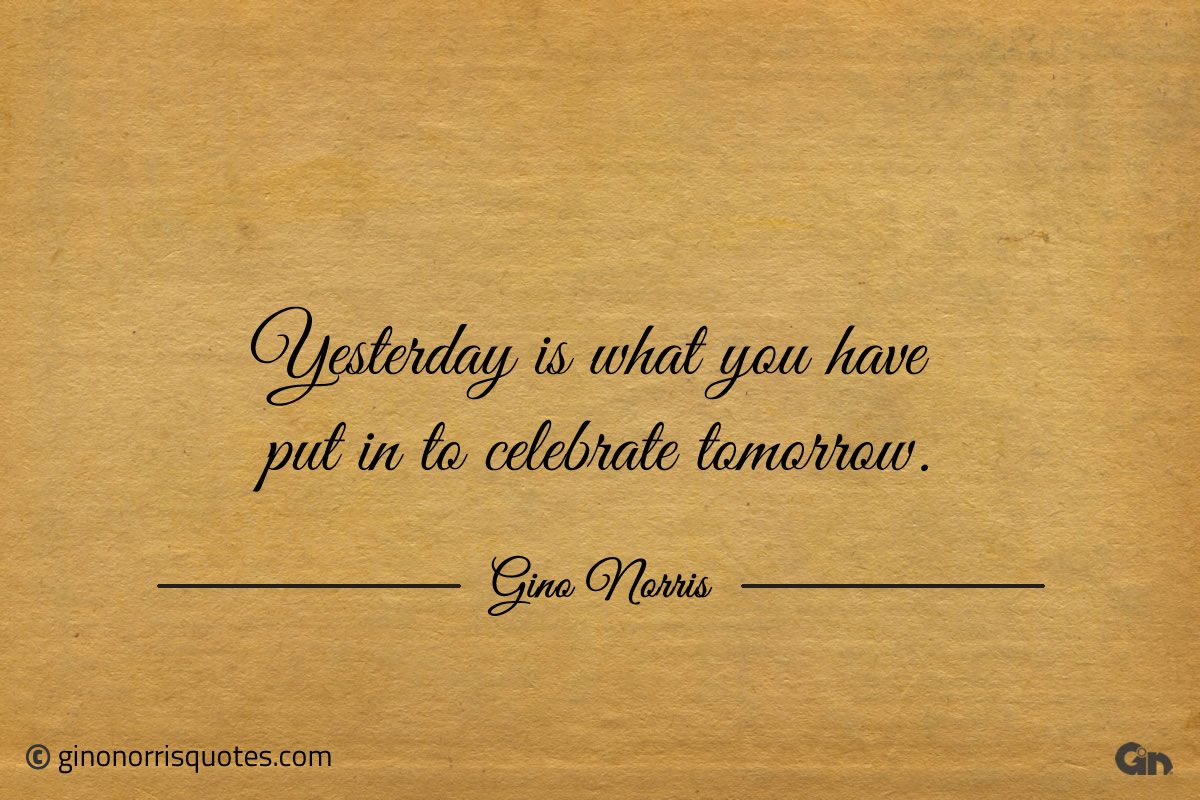 Yesterday is what you have put in to celebrate tomorrow ginonorrisquotes