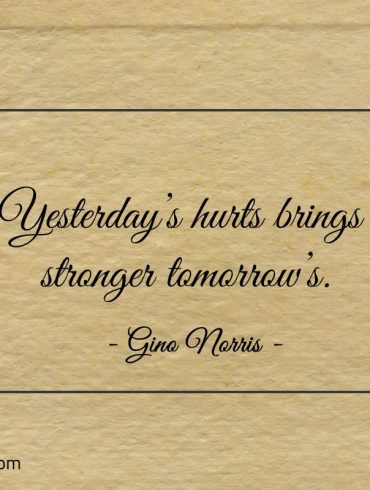 Yesterdays hurts brings stronger tomorrows ginonorrisquotes