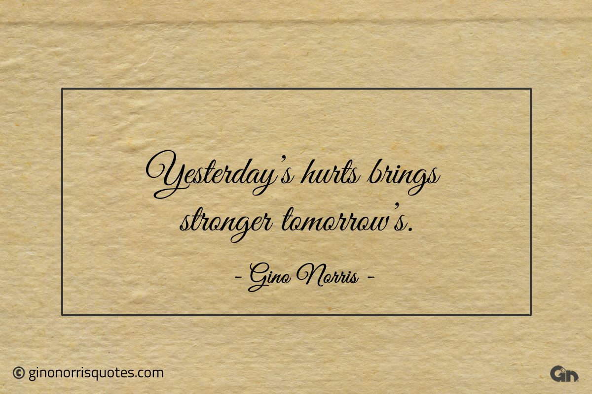 Yesterdays hurts brings stronger tomorrows ginonorrisquotes
