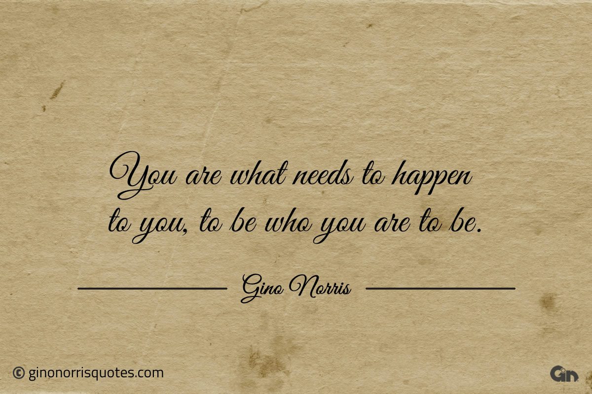 You are what needs to happen to you ginonorrisquotes
