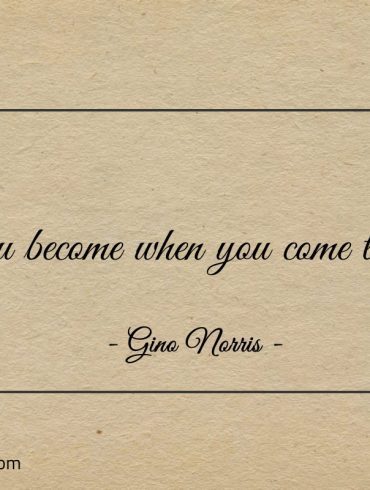 You become when you come to be ginonorrisquotes