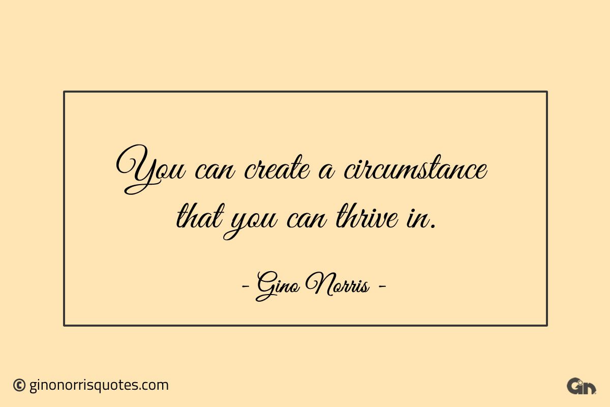 You can create a circumstance that you can thrive in ginonorrisquotes