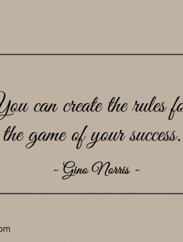 You can create the rules for the game of your success ginonorrisquotes