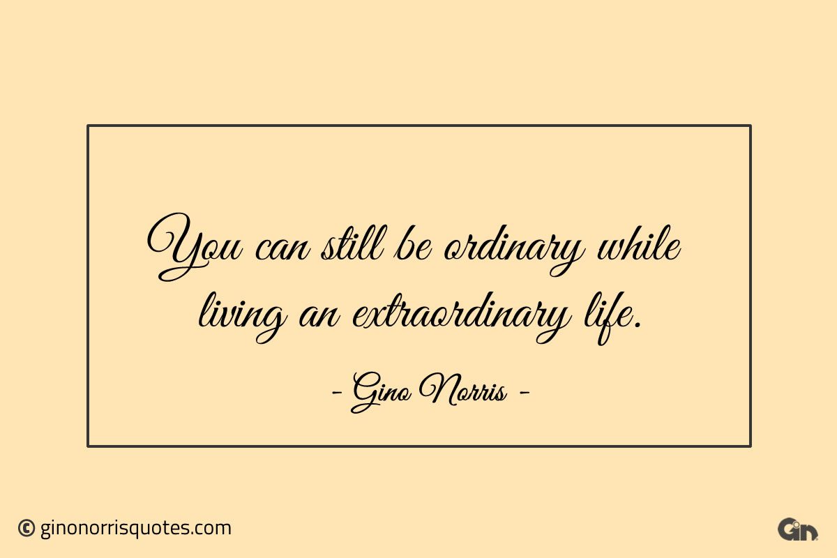 You can still be ordinary while living an extraordinary life ginonorrisquotes