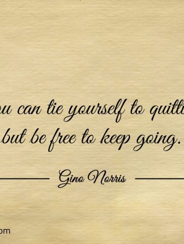 You can tie yourself to quitting but be free to keep going ginonorrisquotes