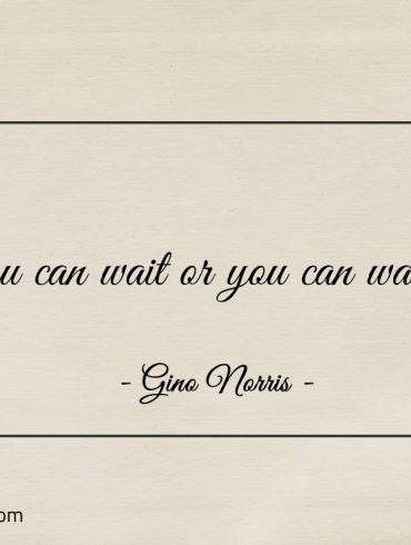 You can wait or you can waste ginonorrisquotes