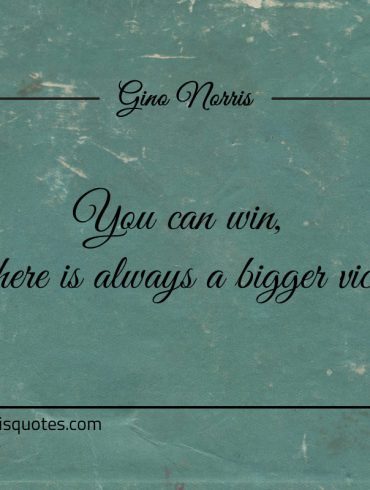 You can win but there is always a bigger victory ginonorrisquotes