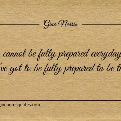 You cannot be fully prepared everyday ginonorrisquotes