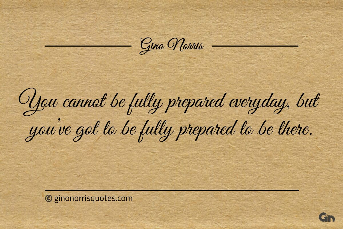 You cannot be fully prepared everyday ginonorrisquotes