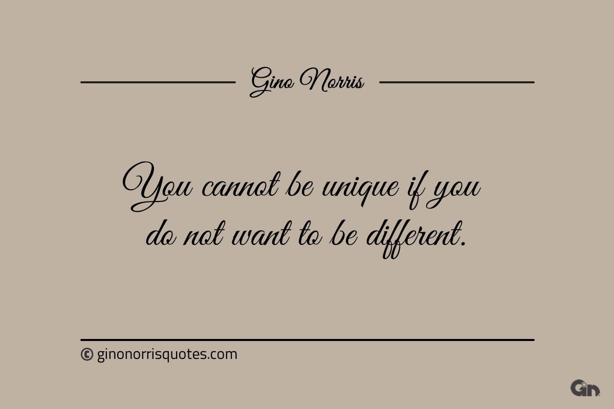 You cannot be unique if you do not want to be different ginonorrisquotes