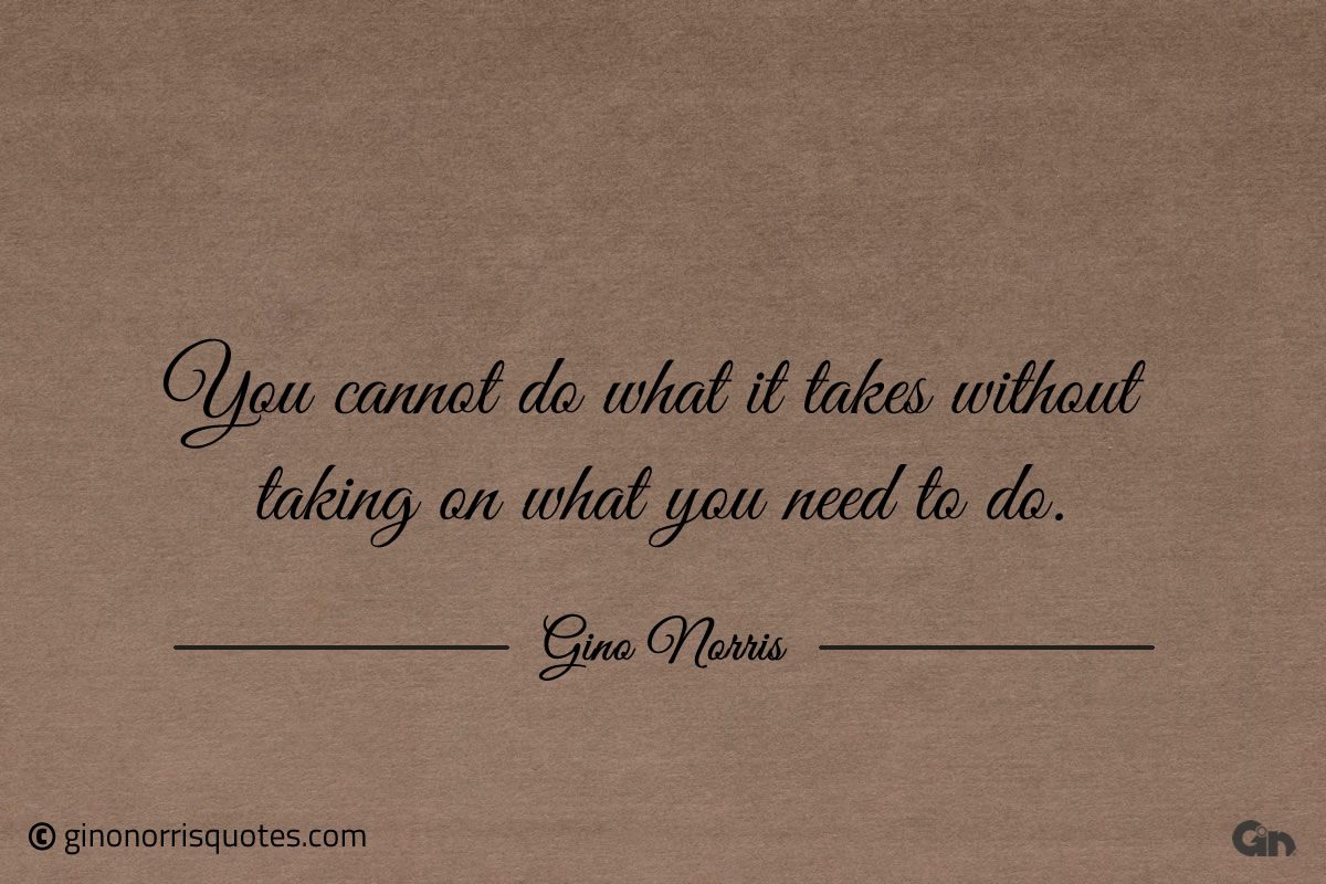You cannot do what it takes without taking on what you need to do ginonorrisquotes