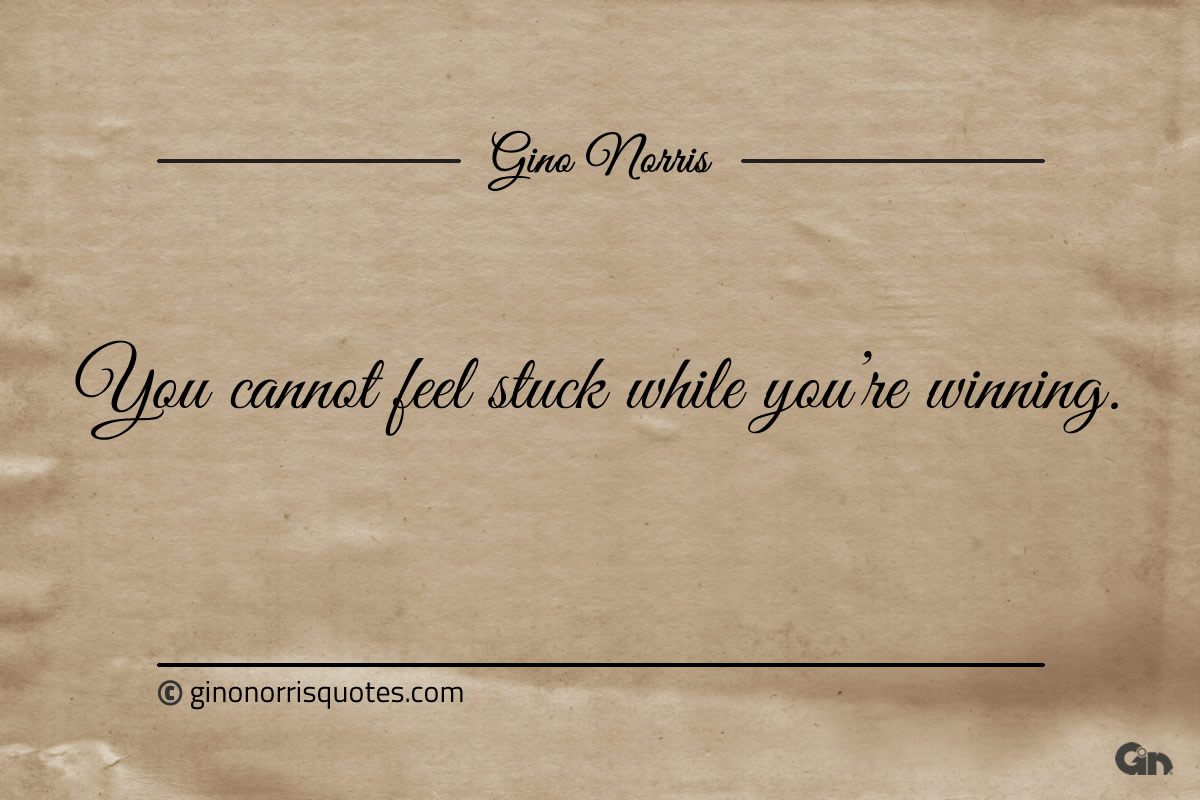 You cannot feel stuck while youre winning ginonorrisquotes