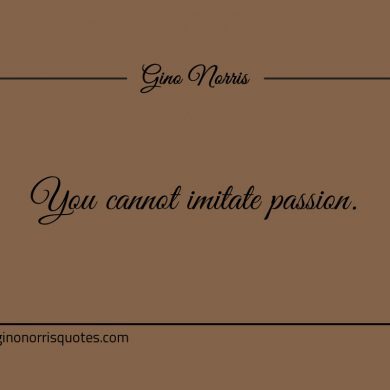 You cannot imitate passion ginonorrisquotes