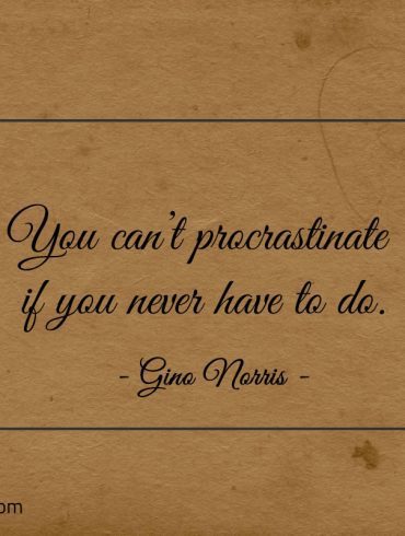 You cant procrastinate if you never have to do ginonorrisquotes