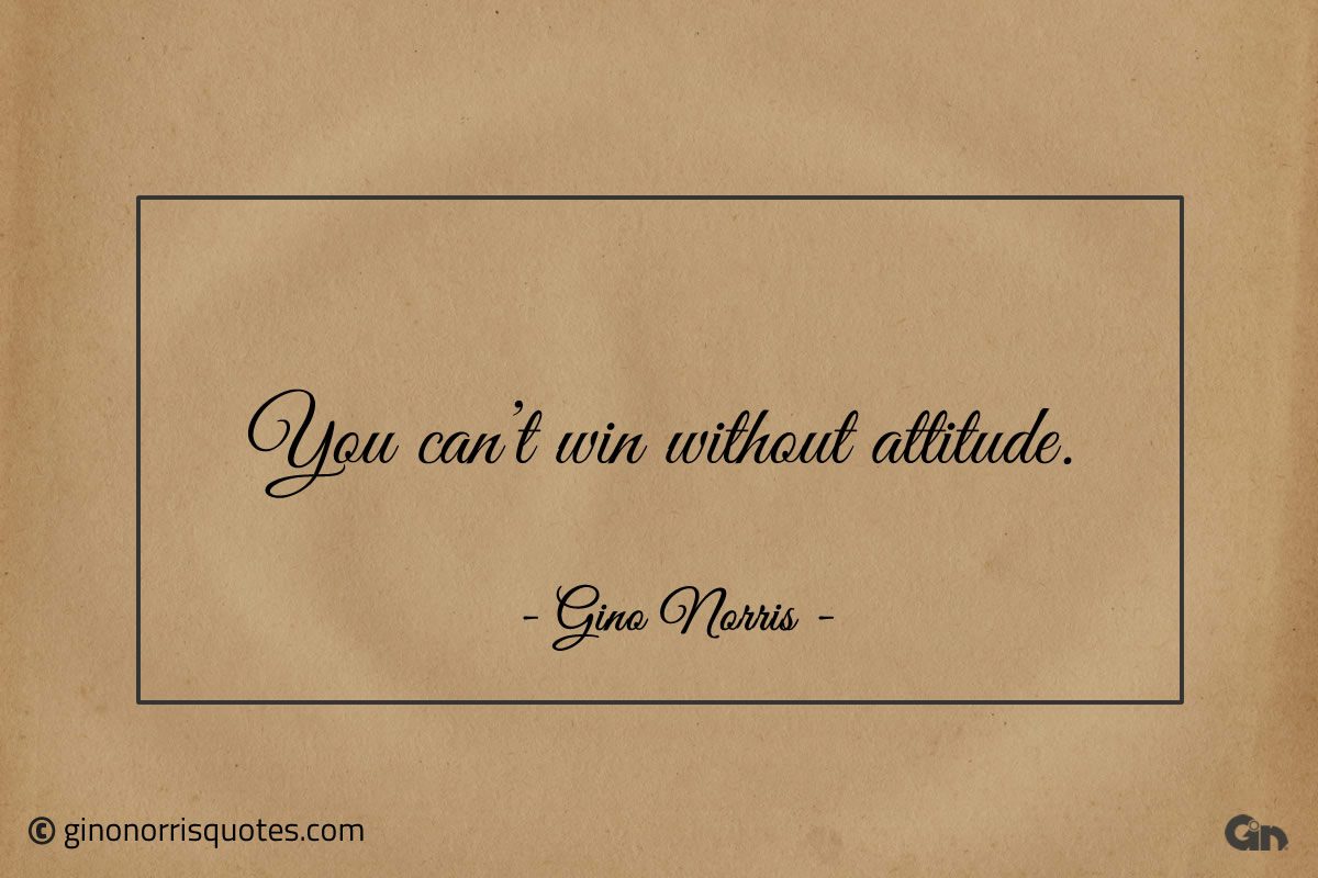 You cant win without attitude ginonorrisquotes